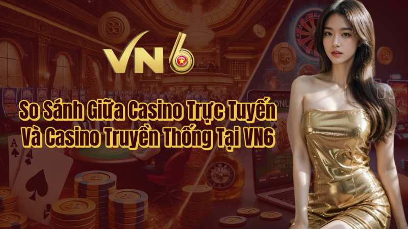 So sánh giữa casino trực tuyến và casino truyền thống tại VN6